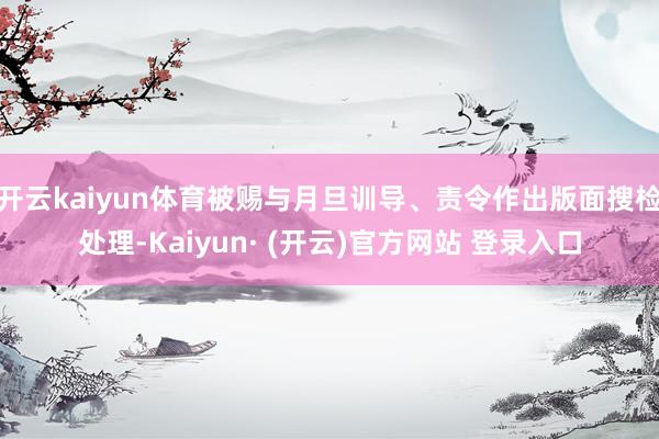 开云kaiyun体育被赐与月旦训导、责令作出版面搜检处理-K