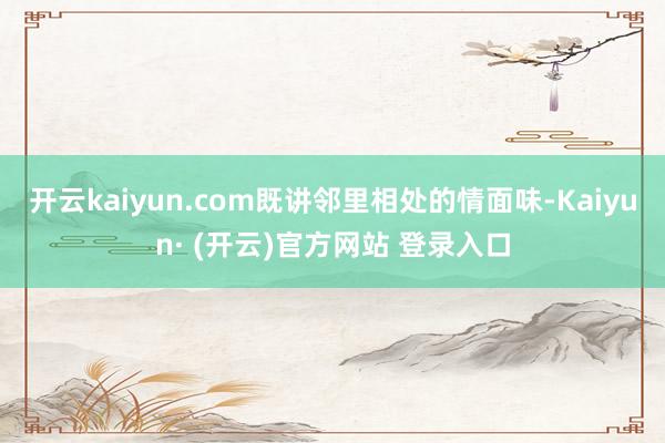 开云kaiyun.com既讲邻里相处的情面味-Kaiyun·